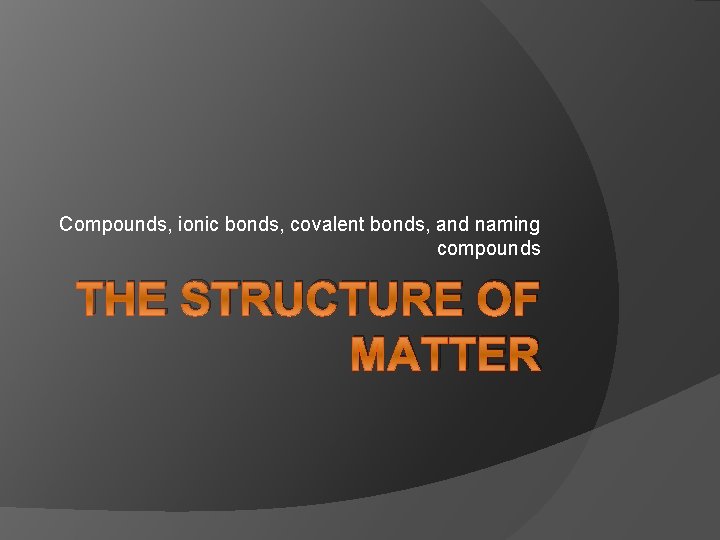 Compounds, ionic bonds, covalent bonds, and naming compounds THE STRUCTURE OF MATTER 