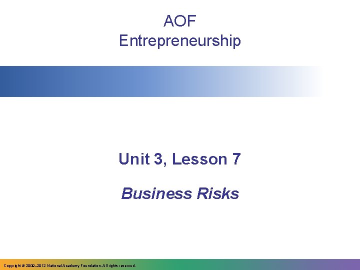 AOF Entrepreneurship Unit 3, Lesson 7 Business Risks Copyright © 2009– 2012 National Academy