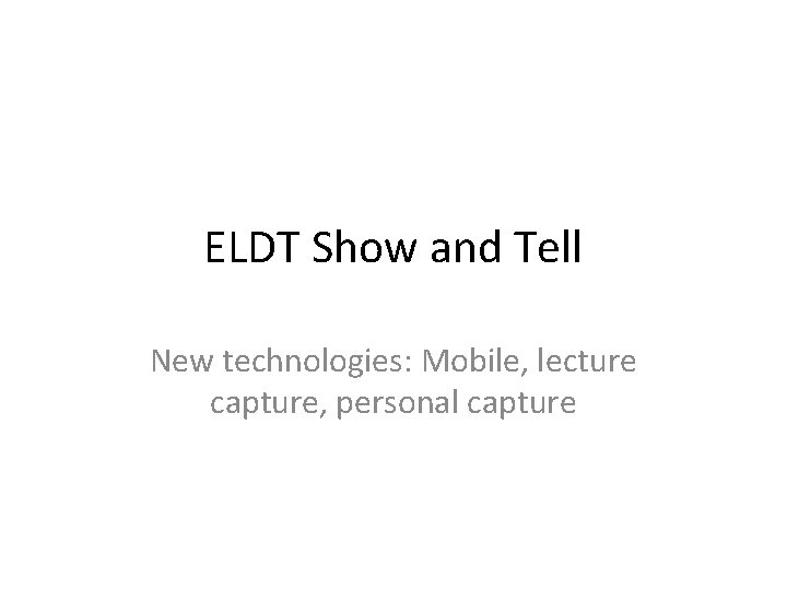 ELDT Show and Tell New technologies: Mobile, lecture capture, personal capture 