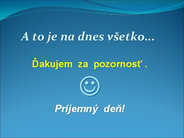 A to je na dnes všetko. . . Ďakujem za pozornosť. Príjemný deň! 