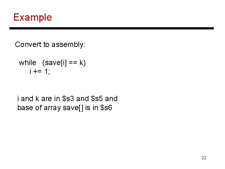 Example Convert to assembly: while (save[i] == k) i += 1; i and k