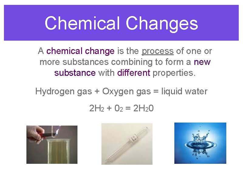 Chemical Changes A chemical change is the process of one or more substances combining