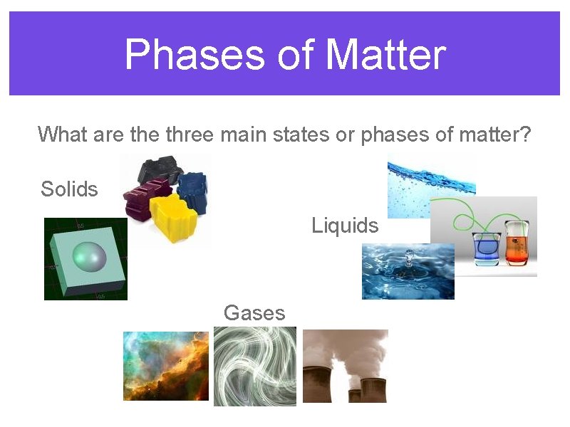 Phases of Matter What are three main states or phases of matter? Solids Liquids