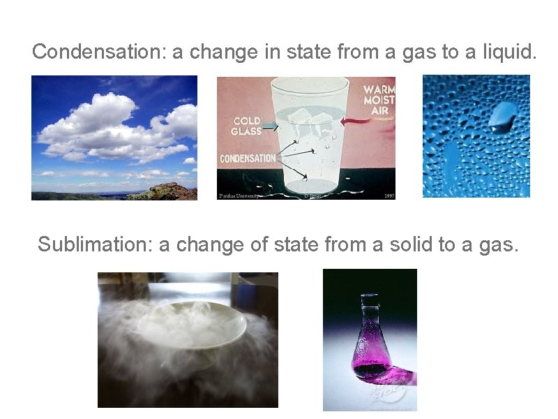 Condensation: a change in state from a gas to a liquid. Sublimation: a change