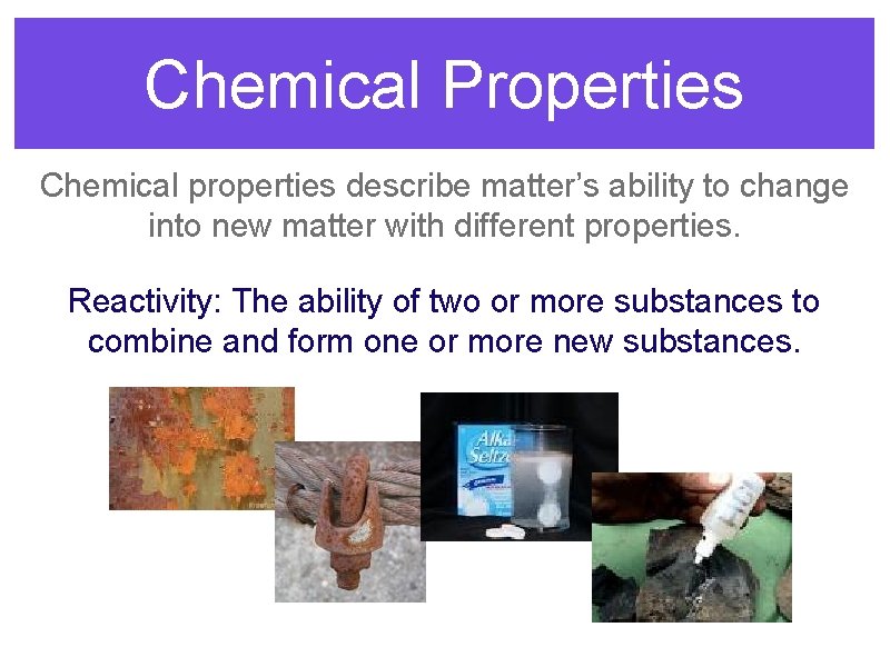 Chemical Properties Chemical properties describe matter’s ability to change into new matter with different