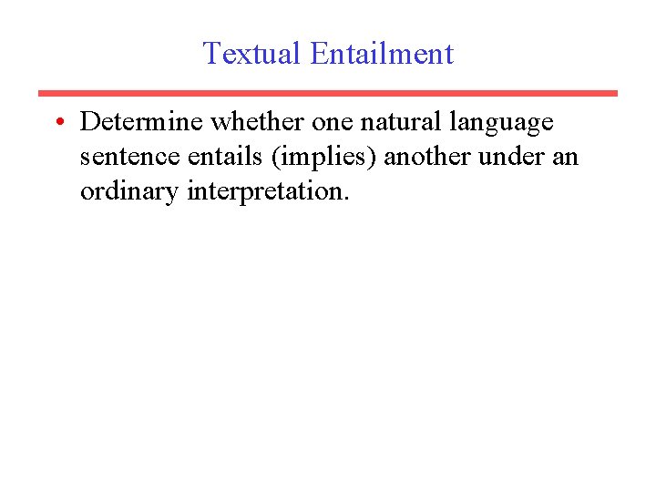 Textual Entailment • Determine whether one natural language sentence entails (implies) another under an