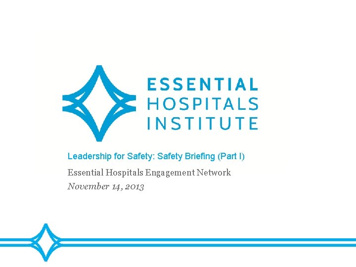 Leadership for Safety: Safety Briefing (Part I) Essential Hospitals Engagement Network November 14, 2013