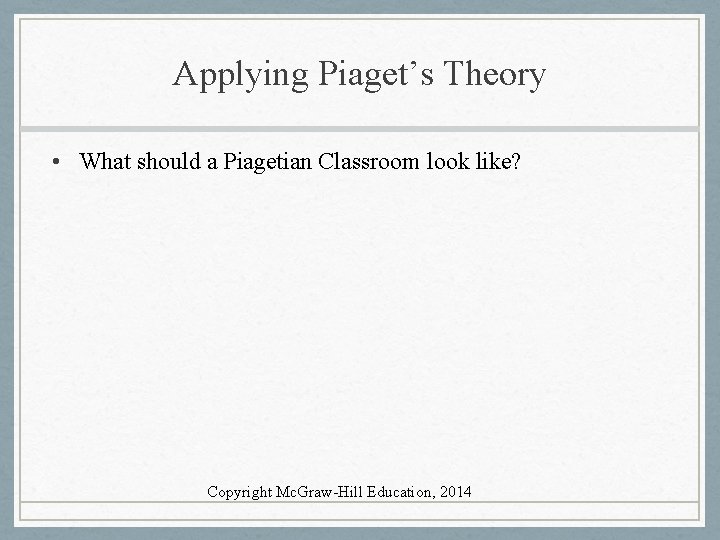 Applying Piaget’s Theory • What should a Piagetian Classroom look like? Copyright Mc. Graw-Hill