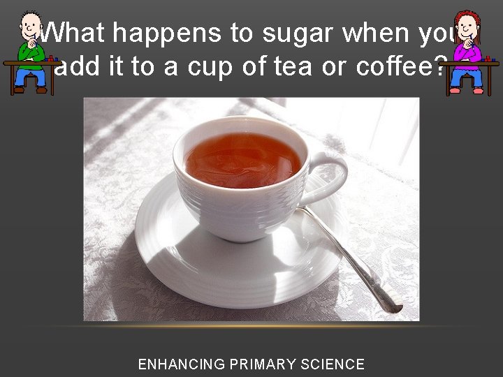 What happens to sugar when you add it to a cup of tea or