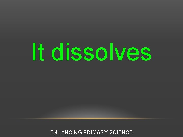 It dissolves ENHANCING PRIMARY SCIENCE 