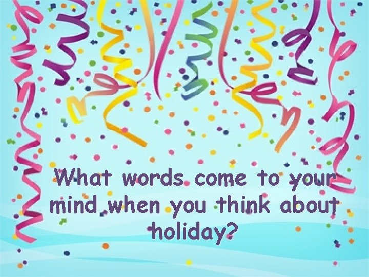 What words come to your mind when you think about holiday? What words come to your mind when you think about holiday?