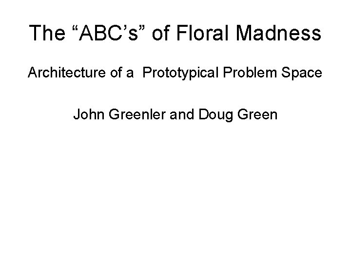 The “ABC’s” of Floral Madness Architecture of a Prototypical Problem Space John Greenler and