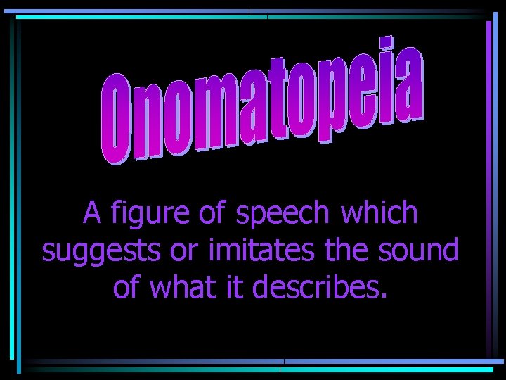 A figure of speech which suggests or imitates the sound of what it describes.