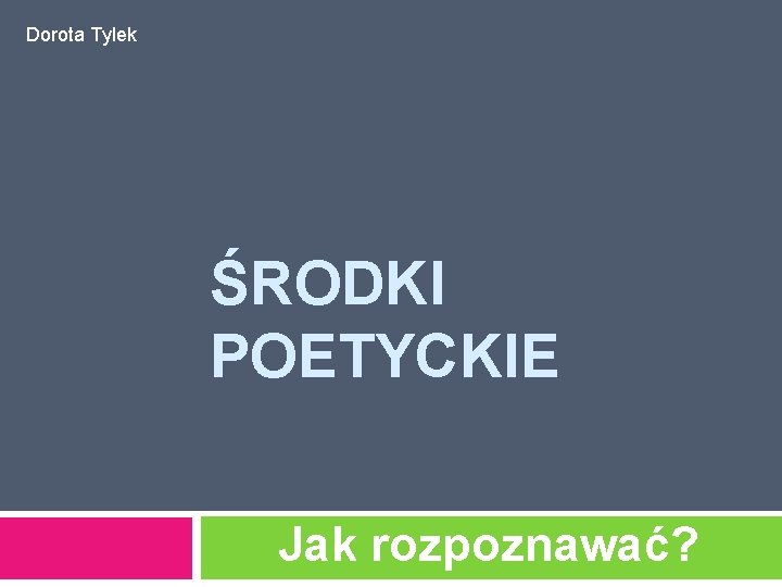 Dorota Tylek ŚRODKI POETYCKIE Jak rozpoznawać? 