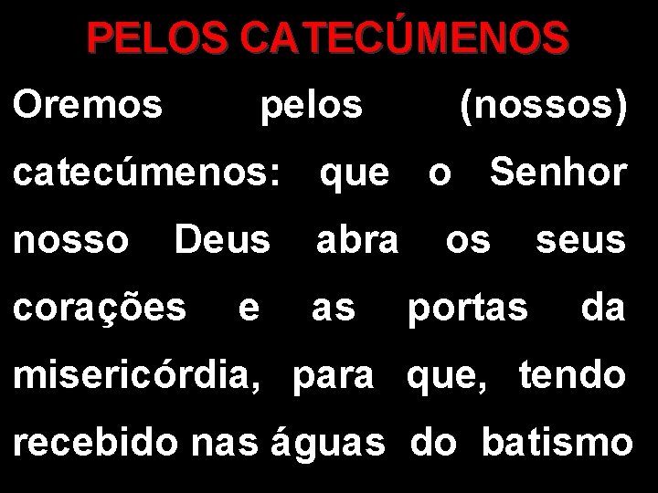 PELOS CATECÚMENOS Oremos pelos (nossos) catecúmenos: que o Senhor nosso Deus corações e abra