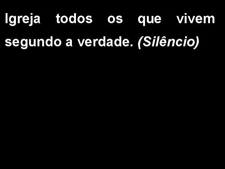 Igreja todos os que vivem segundo a verdade. (Silêncio) 