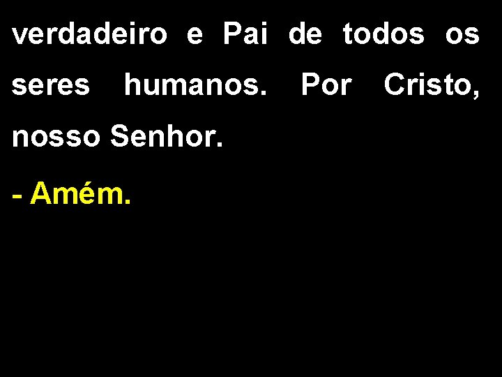 verdadeiro e Pai de todos os seres humanos. nosso Senhor. - Amém. Por Cristo,