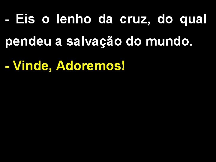 - Eis o lenho da cruz, do qual pendeu a salvação do mundo. -