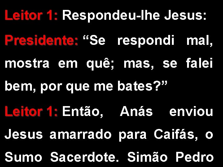 Leitor 1: Respondeu-lhe Jesus: Presidente: “Se respondi mal, mostra em quê; mas, se falei