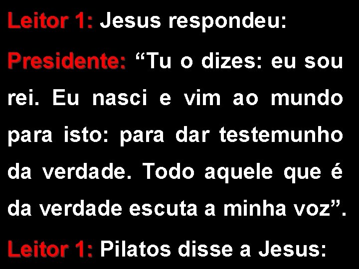 Leitor 1: Jesus respondeu: Presidente: “Tu o dizes: eu sou rei. Eu nasci e