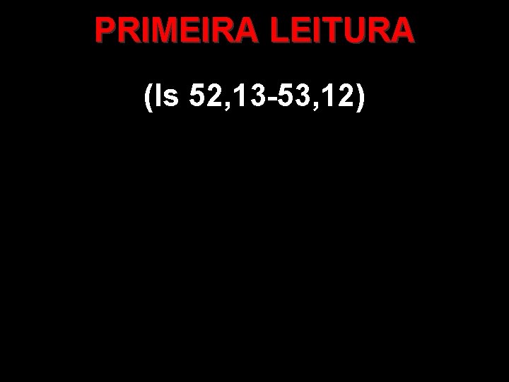 PRIMEIRA LEITURA (Is 52, 13 -53, 12) 