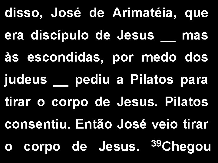 disso, José de Arimatéia, que era discípulo de Jesus __ mas às escondidas, por