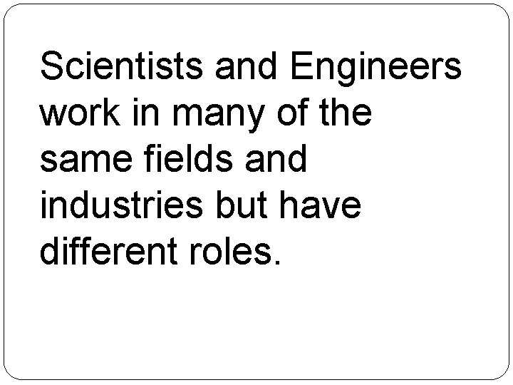 Scientists and Engineers work in many of the same fields and industries but have