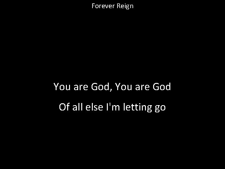 Forever Reign You are God, You are God Of all else I'm letting go