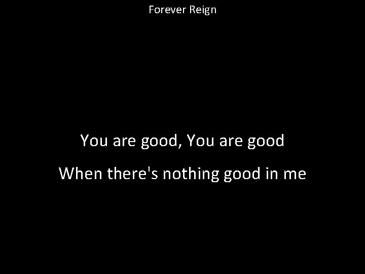 Forever Reign You are good, You are good When there's nothing good in me