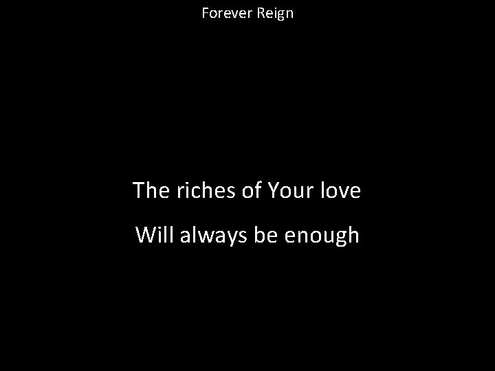 Forever Reign The riches of Your love Will always be enough 