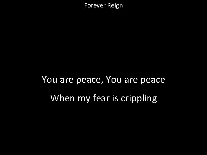 Forever Reign You are peace, You are peace When my fear is crippling 