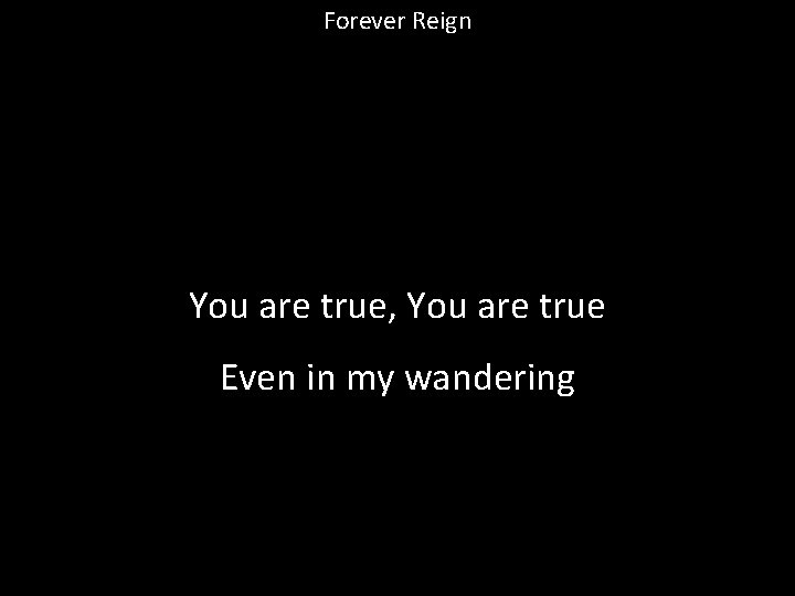 Forever Reign You are true, You are true Even in my wandering 