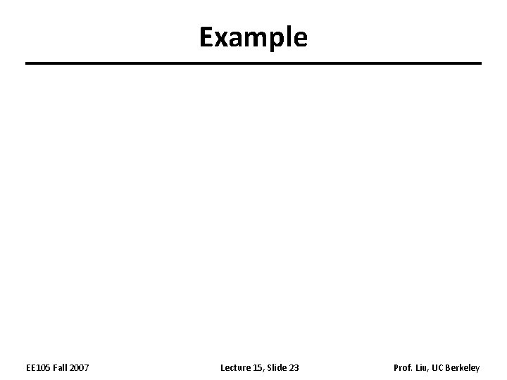 Example EE 105 Fall 2007 Lecture 15, Slide 23 Prof. Liu, UC Berkeley Example EE 105 Fall 2007 Lecture 15, Slide 23 Prof. Liu, UC Berkeley