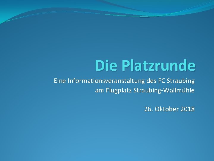 Die Platzrunde Eine Informationsveranstaltung des FC Straubing am Flugplatz Straubing-Wallmühle 26. Oktober 2018 