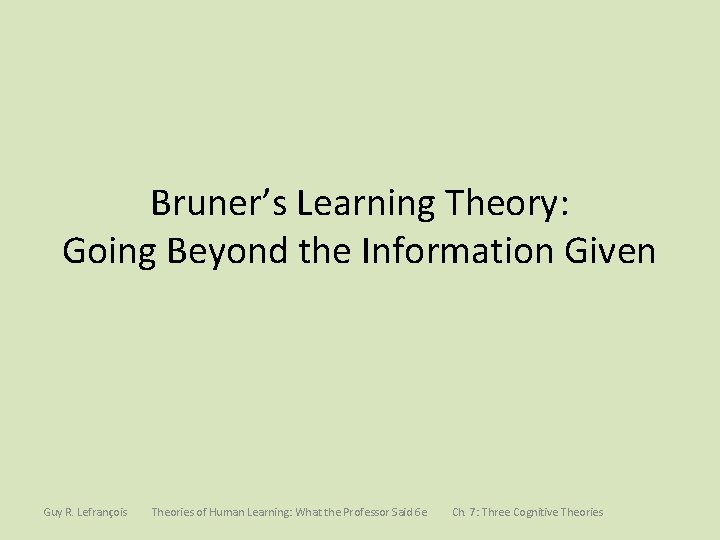 Bruner’s Learning Theory: Going Beyond the Information Given Guy R. Lefrançois Theories of Human