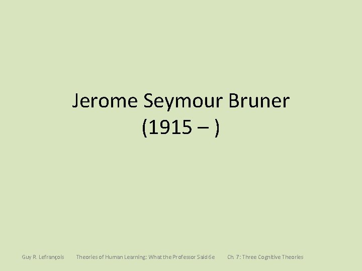 Jerome Seymour Bruner (1915 – ) Guy R. Lefrançois Theories of Human Learning: What