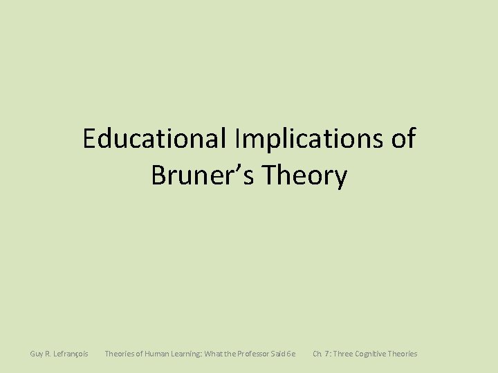 Educational Implications of Bruner’s Theory Guy R. Lefrançois Theories of Human Learning: What the