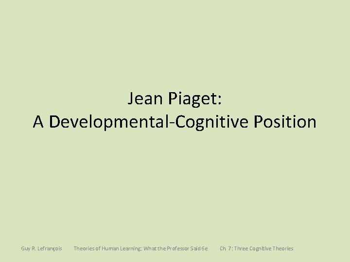 Jean Piaget: A Developmental-Cognitive Position Guy R. Lefrançois Theories of Human Learning: What the