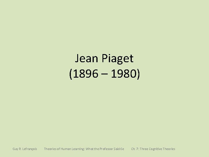 Jean Piaget (1896 – 1980) Guy R. Lefrançois Theories of Human Learning: What the