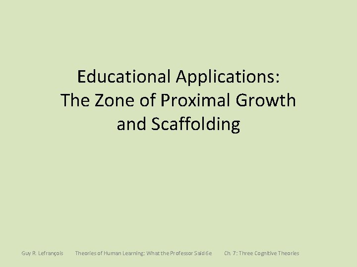 Educational Applications: The Zone of Proximal Growth and Scaffolding Guy R. Lefrançois Theories of