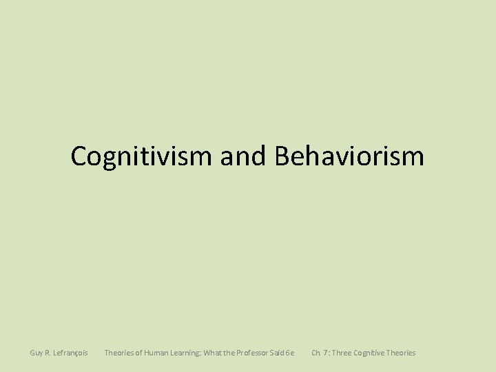 Cognitivism and Behaviorism Guy R. Lefrançois Theories of Human Learning: What the Professor Said