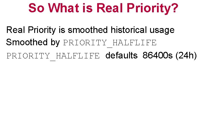 So What is Real Priority? Real Priority is smoothed historical usage Smoothed by PRIORITY_HALFLIFE