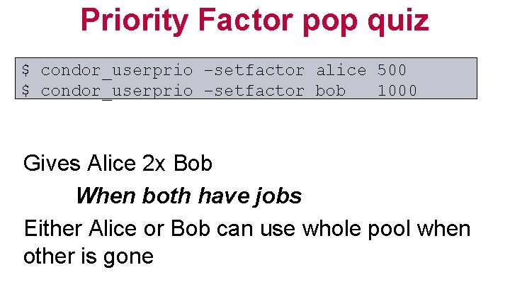 Priority Factor pop quiz $ condor_userprio –setfactor alice 500 $ condor_userprio –setfactor bob 1000