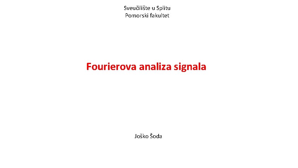 Sveučilište u Splitu Pomorski fakultet Fourierova analiza signala Joško Šoda 