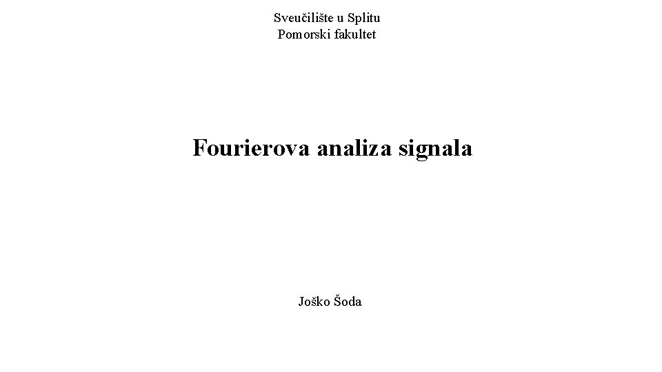 Sveučilište u Splitu Pomorski fakultet Fourierova analiza signala Joško Šoda 