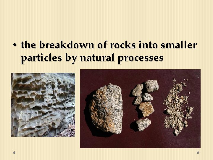 • the breakdown of rocks into smaller particles by natural processes 