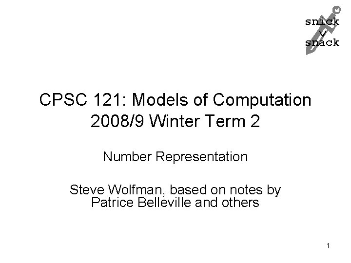 snick snack CPSC 121: Models of Computation 2008/9 Winter Term 2 Number Representation Steve