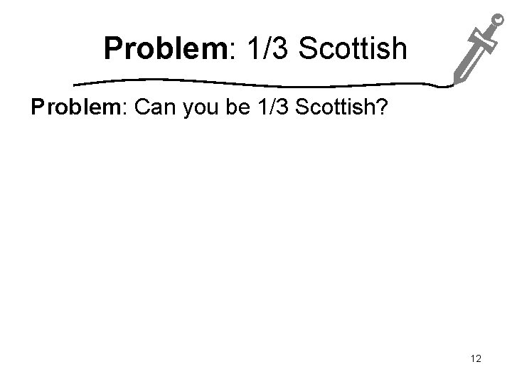 Problem: 1/3 Scottish Problem: Can you be 1/3 Scottish? 12 