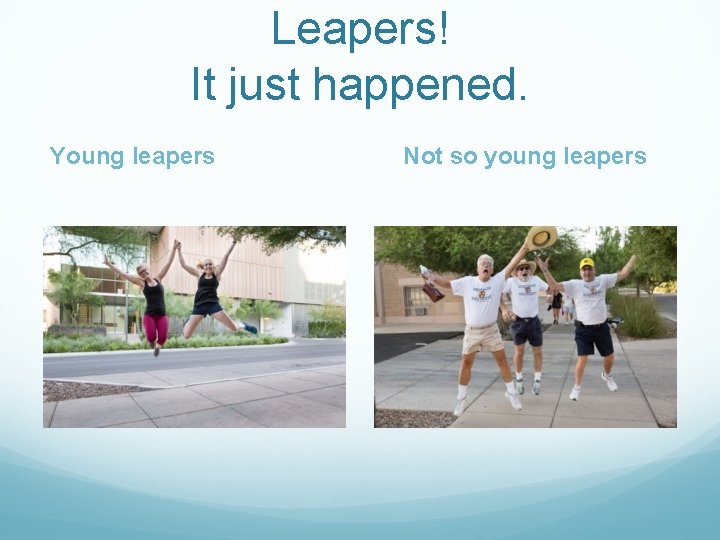 Leapers! It just happened. Young leapers Not so young leapers 