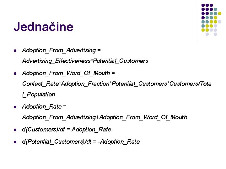 Jednačine l Adoption_From_Advertising = Advertising_Effectiveness*Potential_Customers l Adoption_From_Word_Of_Mouth = Contact_Rate*Adoption_Fraction*Potential_Customers*Customers/Tota l_Population l Adoption_Rate = Adoption_From_Advertising+Adoption_From_Word_Of_Mouth